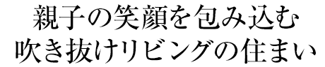 親子の笑顔を包み込む吹き抜けリビングの住まい