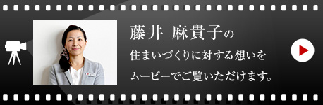 藤井 麻貴子の住まいづくりに対する想いをムービーでご覧いただけます。