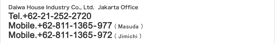 Daiwa House Industry Co., Ltd. Jakarta Office Tel.+62-21-252-2720 Mobile.+62-811-1365-977(Masuda) Mobile.+62-811-1365-972(Jimichi)