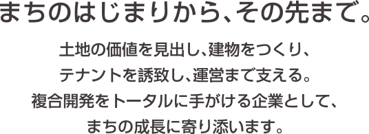 まちのはじまりから、その先まで。土地の価値を見出し、建物をつくり、テナントを誘致し、運営まで支える。複合開発をトータルに手がける企業として、まちの成長に寄り添います。