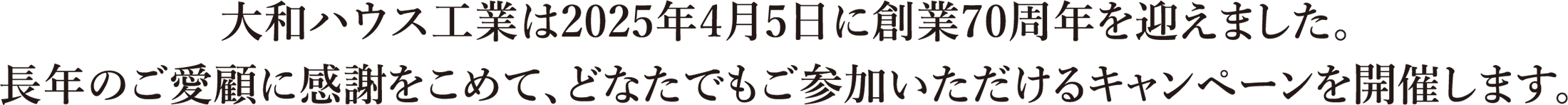 大和ハウス工業は2025年4月5日に創業70周年を迎えました。長年のご愛顧に感謝をこめて、どなたでもご参加いただけるキャンペーンを開催します。