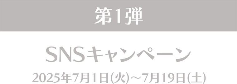 第1弾 SNSキャンペーン 2025年7月1日(火)～7月19日(土)