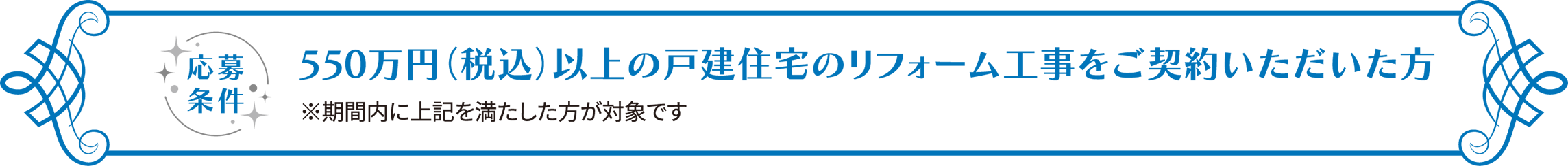 応募条件 550万円（税込）以上の戸建住宅のリフォーム工事をご契約いただいた方 ※期間内に上記を満たした方が対象です