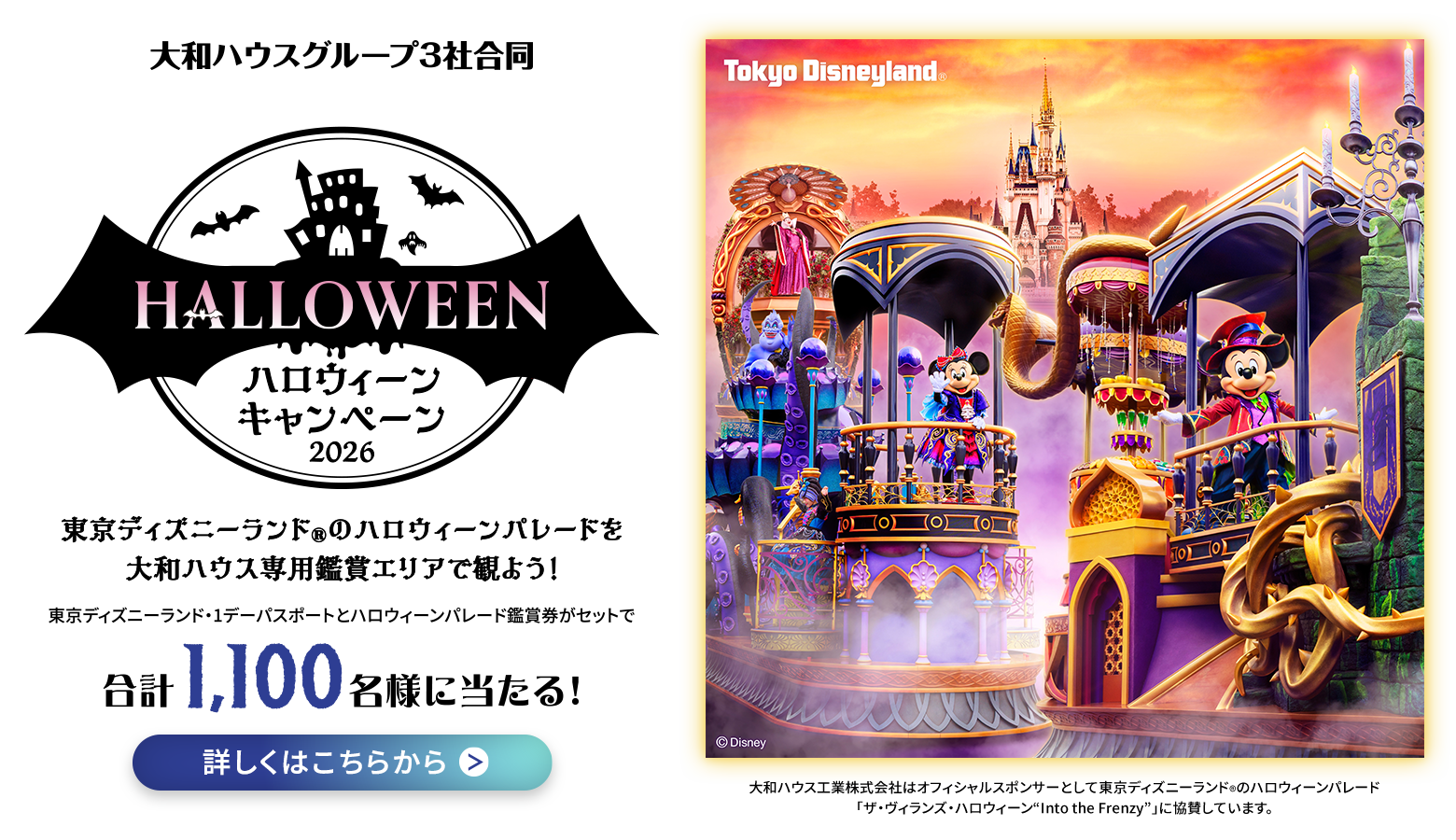 東京ディズニーランド&reg;のハロウィーンパレードを大和ハウス専用鑑賞エリアで観よう！FANTASTIC DREAM ハロウィーンキャンペーン 2026 東京ディズニーランド&reg;・1デーパスポートとハロウィーンパレード鑑賞券がセットで合計1,100名様に当たる！ 詳しく見る