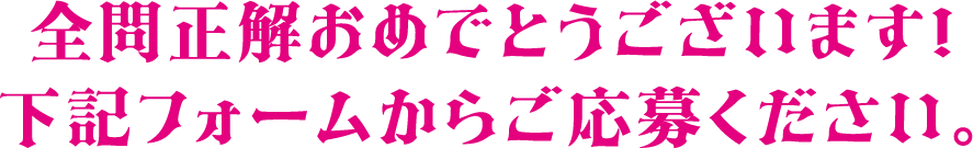 全問正解おめでとうございます！下記フォームからご応募ください。