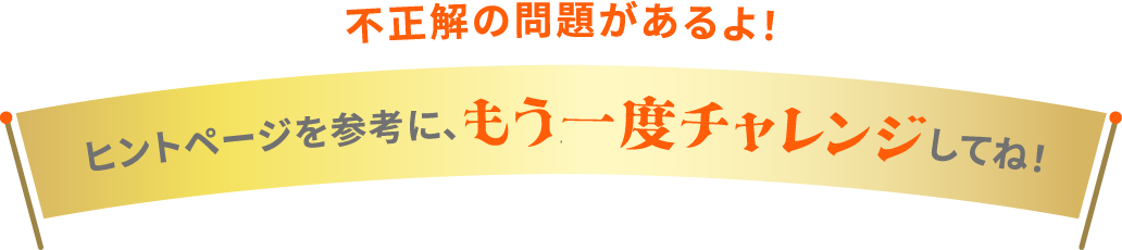 不正解の問題があるよ！ ヒントページを参考に、もう一度チャレンジしてね！