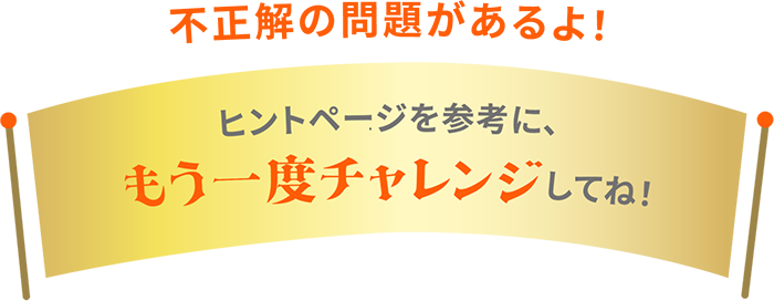 不正解の問題があるよ！ ヒントページを参考に、もう一度チャレンジしてね！