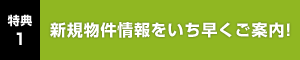 特典1 新規物件情報をいち早くご案内！