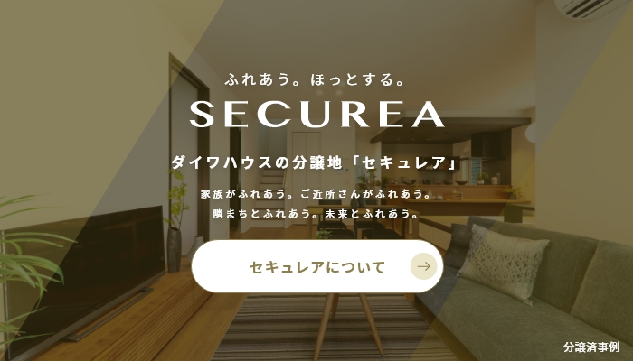 ふれあう。ほっとする。SECUREA ダイワハウスの分譲地「セキュレア」 家族がふれあう。ご近所さんがふれあう。隣まちとふれあう。未来とふれあう。 セキュレアについて