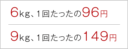 6kg、1回たったの96円、9kg、1回たったの149円
