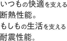 繰り返しの地震に強く住まい全体を高断熱化1年中、安心と快適の基本性能