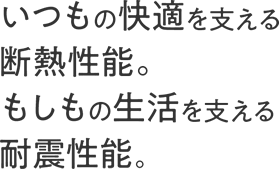 いつもの快適を支える断熱性能。もしもの生活を支える耐震性能。