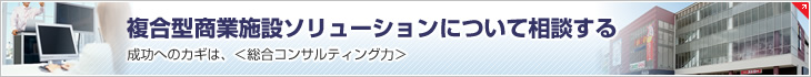 複合型商業施設ソリューションについて相談する　成功へのカギは、＜総合コンサルティング力＞