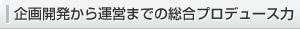 企画開発から運営までの総合プロデュース力