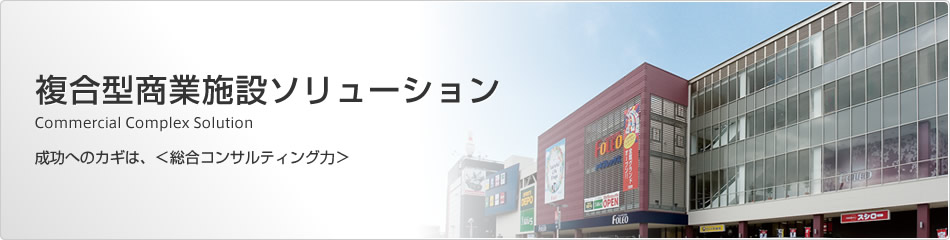 複合型商業施設ソリューション　成功へのカギは、＜総合コンサルティング力＞