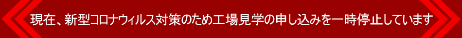 現在、新型コロナウィルス対策のため工場見学の申し込みを一時停止しています
