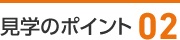 見学のポイント02