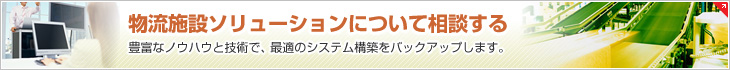 物流施設ソリューションについて相談する　豊富なノウハウと技術で、最適のシステム構築をバックアップします。