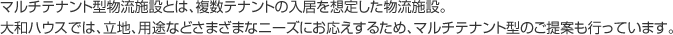 マルチテナント型物流施設とは、複数テナントの入居を想定した物流施設。大和ハウスでは、立地、用途などさまざまなニーズにお応えするため、マルチテナント型のご提案も行っています。