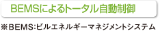 BEMSによるトータル自動制御【※BEMS:ビルエネルギーマネジメントシステム】