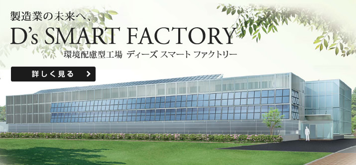 製造業の未来へ、D's SMART FACTORY 環境配慮型工場 ディーズ スマート ファクトリー【詳しく見る】