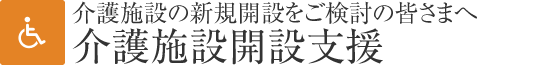 介護施設開設支援　介護施設の新規開設をご検討の皆さまへ