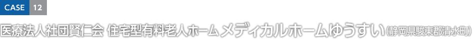 CASE12 医療法人社団賢仁会 住宅型有料老人ホーム メディカルホームゆうすい（静岡県駿東郡清水町）