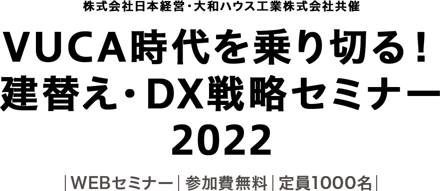 株式会社日本経営・大和ハウス工業株式会社共催 VUCA時代を乗り切る！建替え・DX戦略セミナー 2022 ｜WEBセミナー｜参加費無料｜定員1000名｜