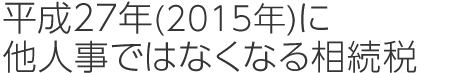 平成27年(2015年)に他人事ではなくなる相続税