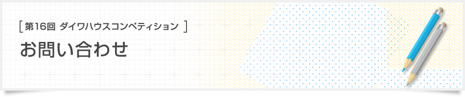 [第16回ダイワハウス コンペティション]お問い合わせ