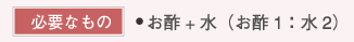 【必要なもの】・お酢+水（お酢1：水2）