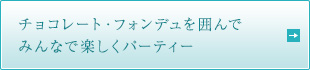 チョコレート・フォンデュを囲んで みんなで楽しくパーティー