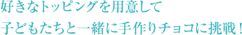 好きなトッピングを用意して 子どもたちと一緒に手作りチョコに挑戦！ 
