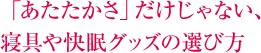 「あたたかさ」だけじゃない、 寝具や快眠グッズの選び方