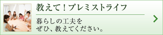 教えて！プレミストライフ 暮らしの工夫をぜひ、教えてください。