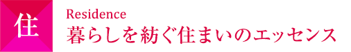 住 Residence  暮らしを紡ぐ住まいのエッセンス