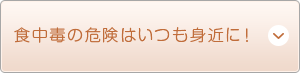 食中毒の危険はいつも身近に！