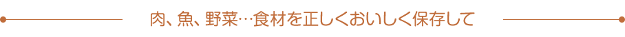 肉、魚、野菜…食材を正しくおいしく保存して