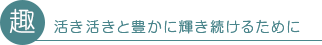 趣 活き活きと豊かに輝き続けるために