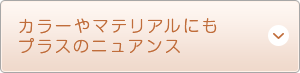カラーやマテリアルにもプラスのニュアンス