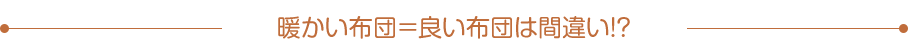 暖かい布団＝良い布団は間違い!?