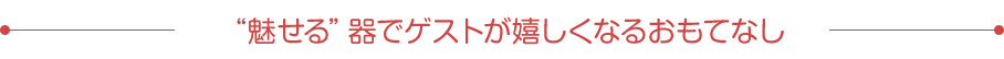 魅せる”器でゲストが 嬉しくなるおもてなし