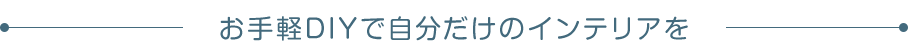 お手軽DIYで自分だけのインテリアを