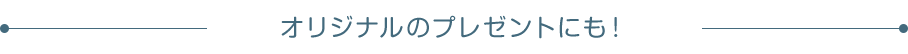 オリジナルのプレゼントにも！