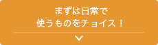 まずは日常で使うものをチョイス！