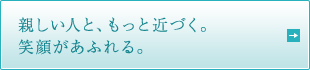 親しい人と、もっと近づく。笑顔があふれる。