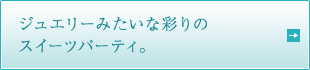 ジュエリーみたいな彩りのスイーツパーティ。