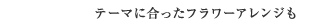 テーマに合ったフラワーアレンジも