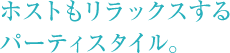 ホストもリラックスするパーティスタイル。