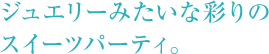 ジュエリーみたいな彩りのスイーツパーティ。